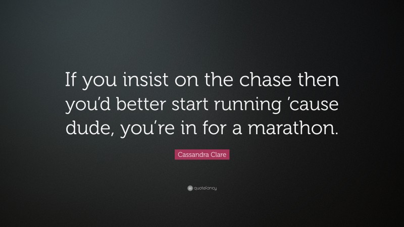 Cassandra Clare Quote: “If you insist on the chase then you’d better start running ’cause dude, you’re in for a marathon.”