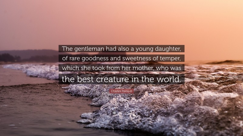 Charles Perrault Quote: “The gentleman had also a young daughter, of rare goodness and sweetness of temper, which she took from her mother, who was the best creature in the world.”