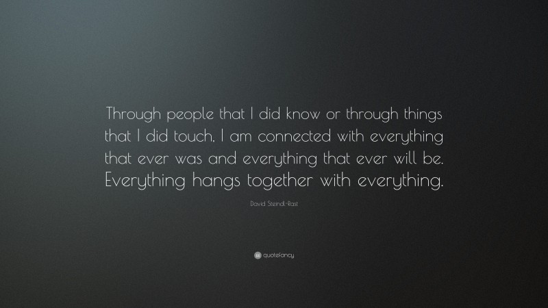 David Steindl-Rast Quote: “Through people that I did know or through things that I did touch, I am connected with everything that ever was and everything that ever will be. Everything hangs together with everything.”
