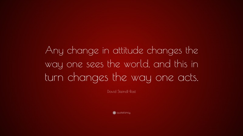 David Steindl-Rast Quote: “Any change in attitude changes the way one sees the world, and this in turn changes the way one acts.”