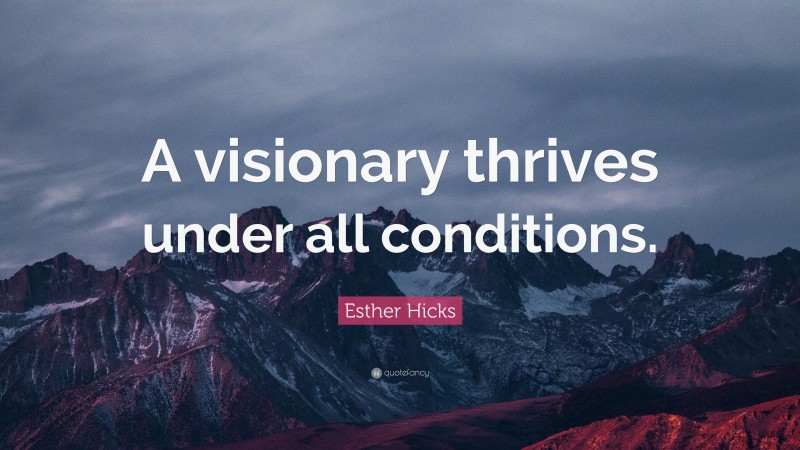 Esther Hicks Quote: “A visionary thrives under all conditions.”