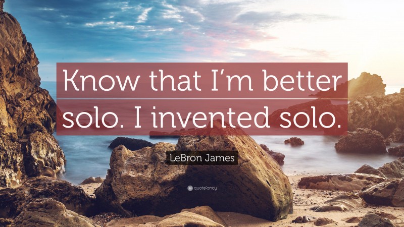 LeBron James Quote: “Know that I’m better solo. I invented solo.”