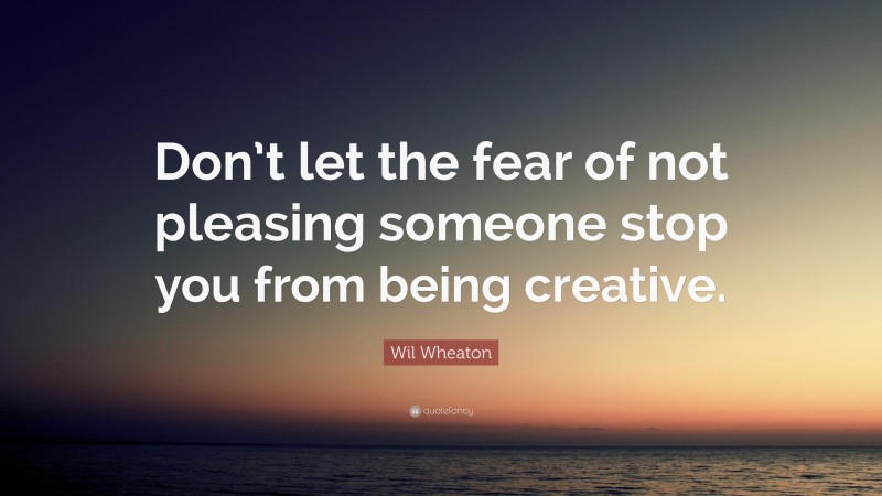 Wil Wheaton Quote: “Don’t let the fear of not pleasing someone stop you from being creative.”