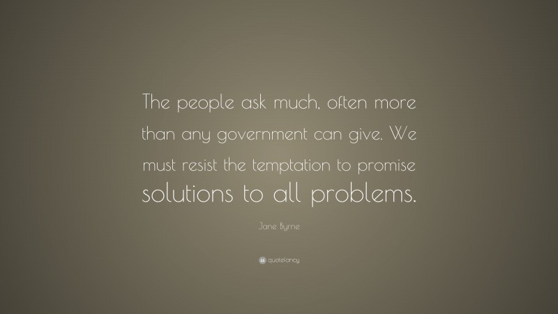 Jane Byrne Quote: “The people ask much, often more than any government can give. We must resist the temptation to promise solutions to all problems.”