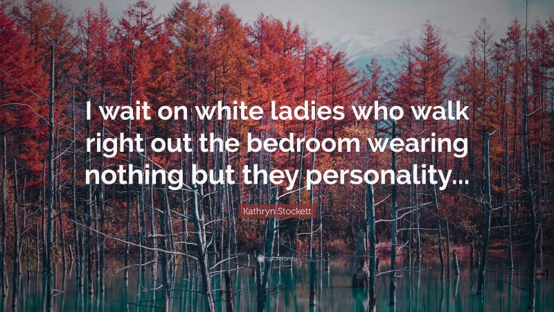 Kathryn Stockett Quote: “I wait on white ladies who walk right out the bedroom wearing nothing but they personality...”