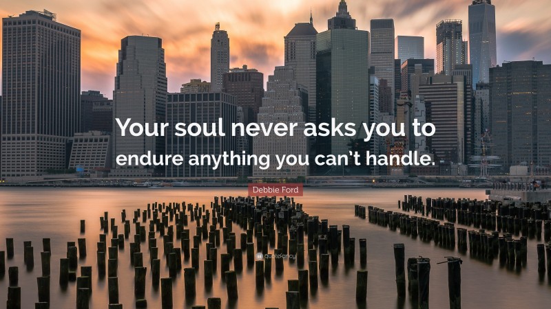 Debbie Ford Quote: “Your soul never asks you to endure anything you can’t handle.”