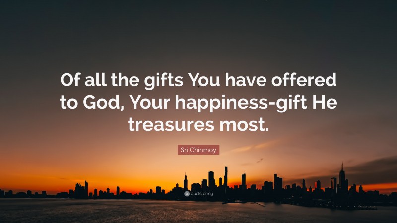 Sri Chinmoy Quote: “Of all the gifts You have offered to God, Your happiness-gift He treasures most.”