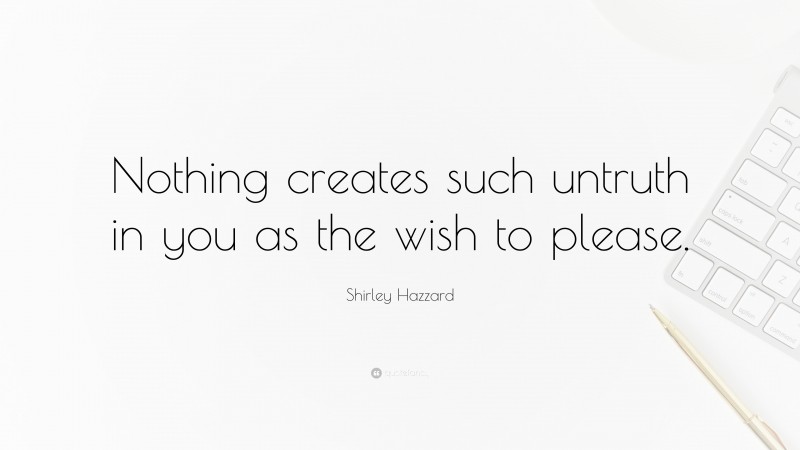 Shirley Hazzard Quote: “Nothing creates such untruth in you as the wish to please.”