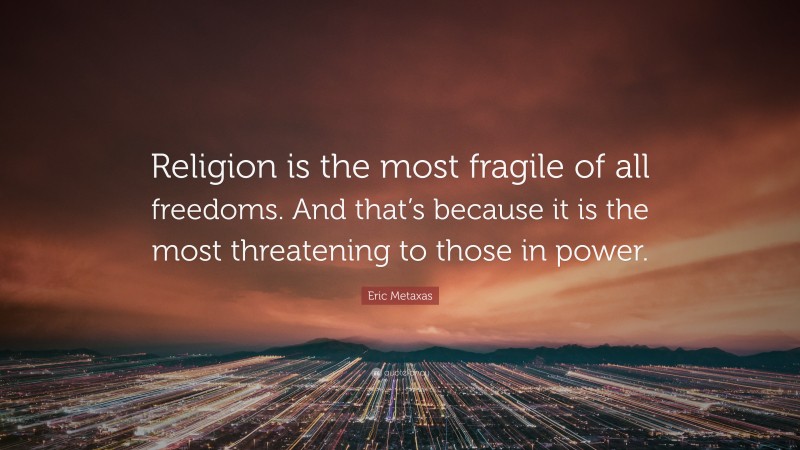 Eric Metaxas Quote: “Religion is the most fragile of all freedoms. And that’s because it is the most threatening to those in power.”