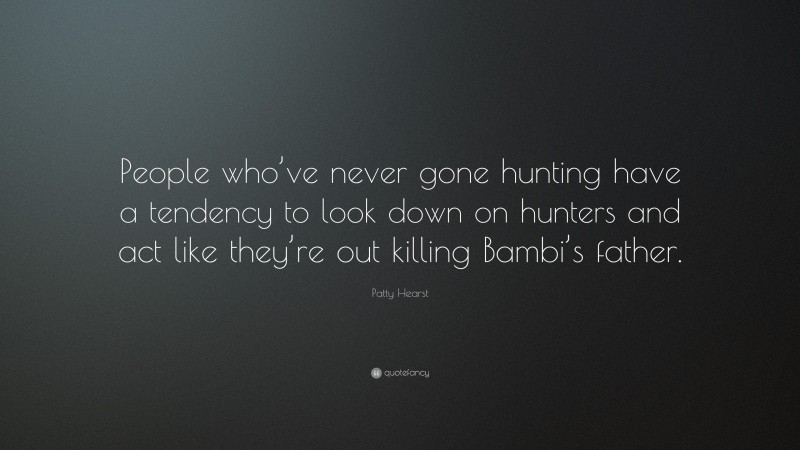 Patty Hearst Quote: “People who’ve never gone hunting have a tendency to look down on hunters and act like they’re out killing Bambi’s father.”