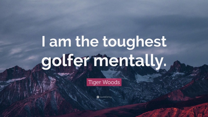 Tiger Woods Quote: “I am the toughest golfer mentally.”