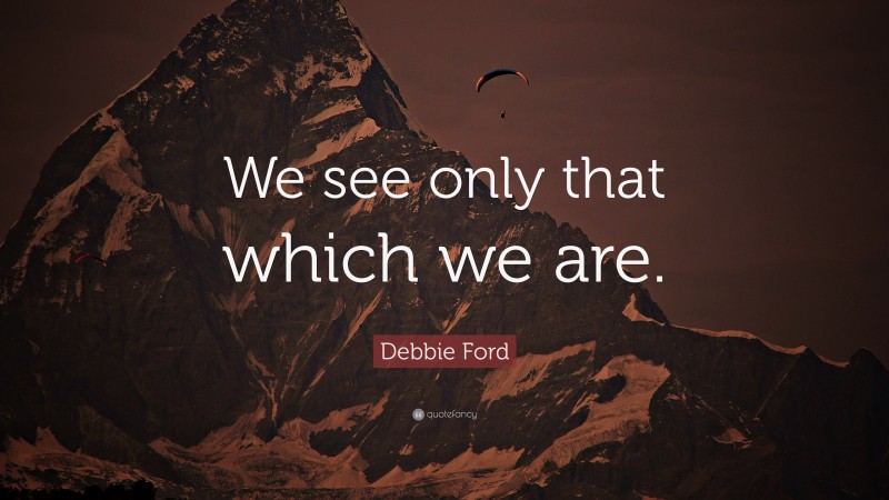 Debbie Ford Quote: “We see only that which we are.”