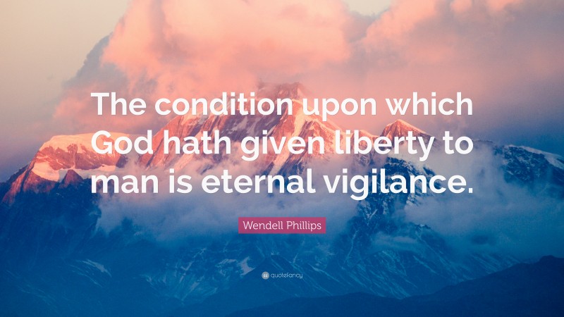 Wendell Phillips Quote: “The condition upon which God hath given liberty to man is eternal vigilance.”
