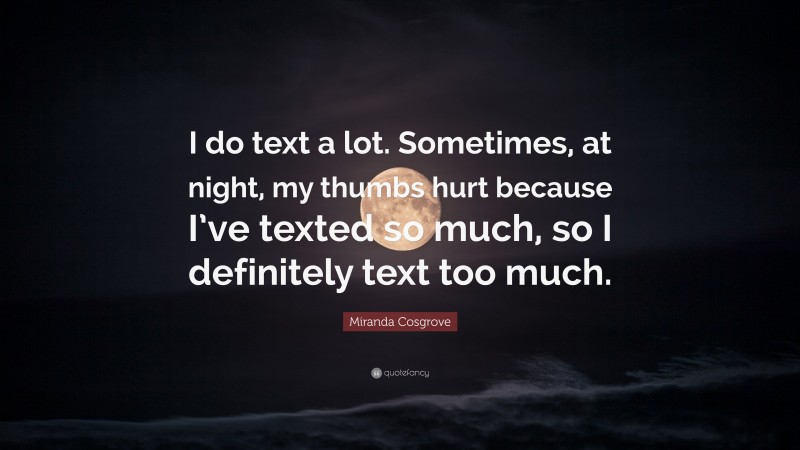 Miranda Cosgrove Quote: “I do text a lot. Sometimes, at night, my thumbs hurt because I’ve texted so much, so I definitely text too much.”
