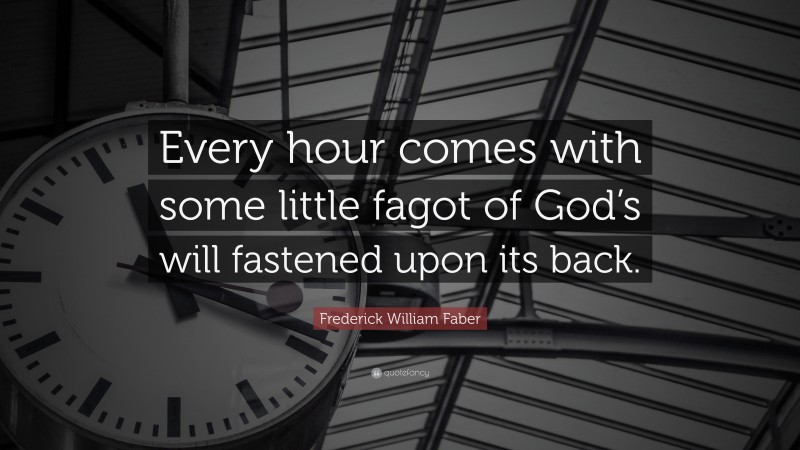 Frederick William Faber Quote: “Every hour comes with some little fagot of God’s will fastened upon its back.”