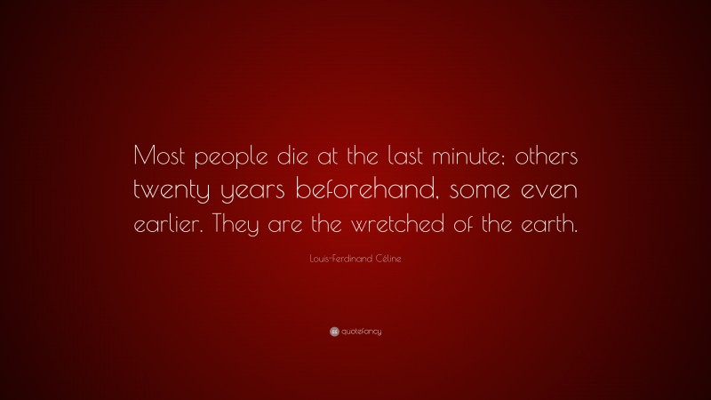 Louis-Ferdinand Céline Quote: “Most people die at the last minute; others twenty years beforehand, some even earlier. They are the wretched of the earth.”