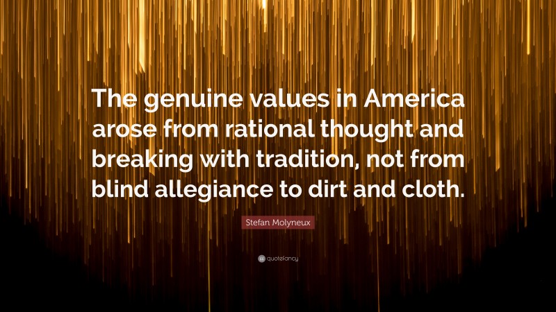 Stefan Molyneux Quote: “The genuine values in America arose from rational thought and breaking with tradition, not from blind allegiance to dirt and cloth.”