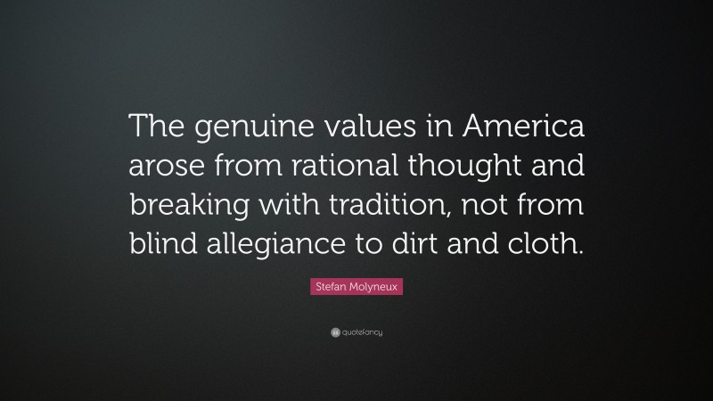 Stefan Molyneux Quote: “The genuine values in America arose from rational thought and breaking with tradition, not from blind allegiance to dirt and cloth.”