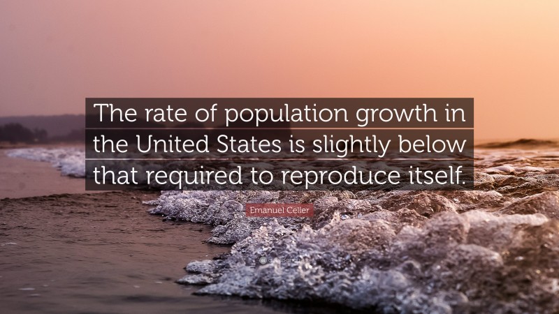 Emanuel Celler Quote: “The rate of population growth in the United States is slightly below that required to reproduce itself.”