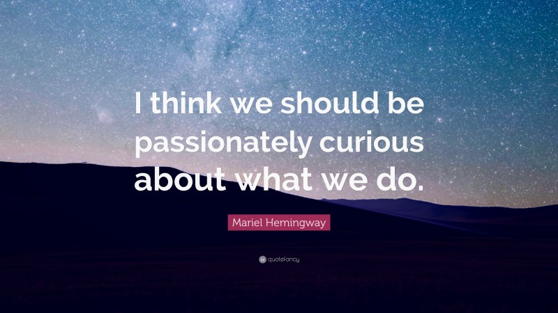 Mariel Hemingway Quote: “I think we should be passionately curious about what we do.”