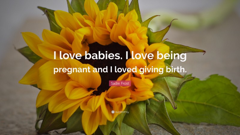 Sadie Frost Quote: “I love babies. I love being pregnant and I loved giving birth.”