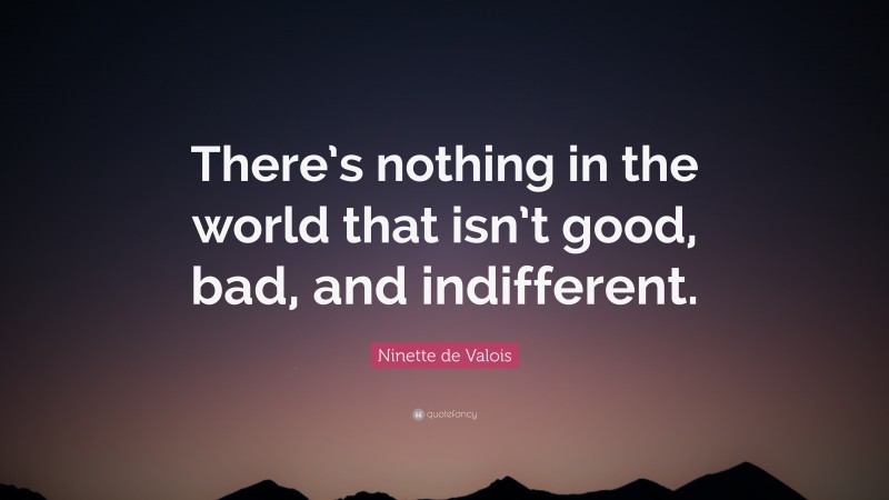 Ninette de Valois Quote: “There’s nothing in the world that isn’t good, bad, and indifferent.”