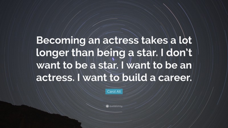 Carol Alt Quote: “Becoming an actress takes a lot longer than being a star. I don’t want to be a star. I want to be an actress. I want to build a career.”