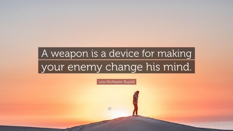 Lois McMaster Bujold Quote: “A weapon is a device for making your enemy change his mind.”