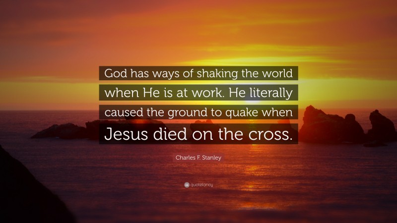 Charles F. Stanley Quote: “God has ways of shaking the world when He is at work. He literally caused the ground to quake when Jesus died on the cross.”