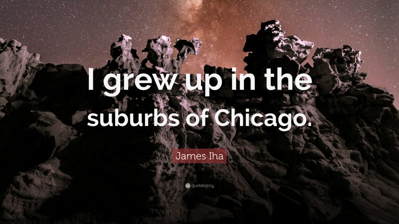 James Iha Quote: “I grew up in the suburbs of Chicago.”