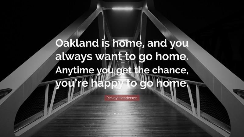 Rickey Henderson Quote: “Oakland is home, and you always want to go home. Anytime you get the chance, you’re happy to go home.”