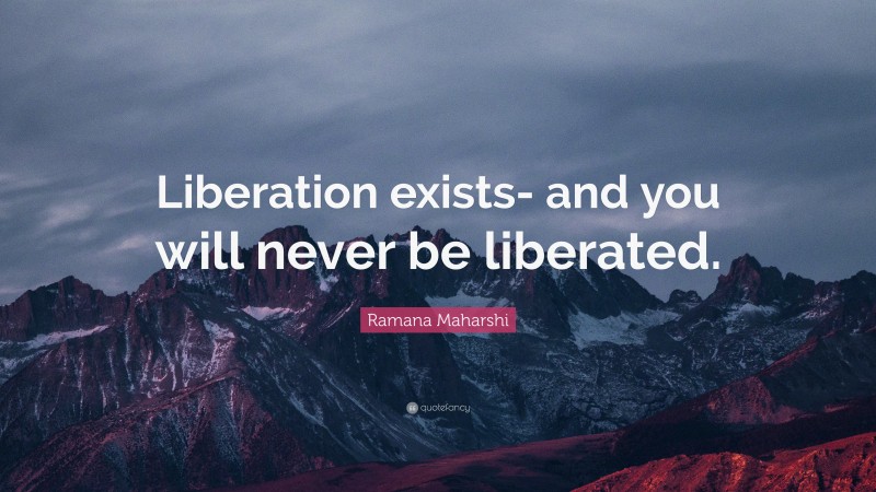 Ramana Maharshi Quote: “Liberation exists- and you will never be liberated.”