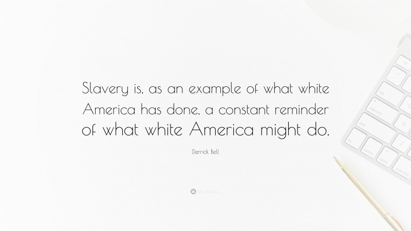 Derrick Bell Quote: “Slavery is, as an example of what white America has done, a constant reminder of what white America might do.”