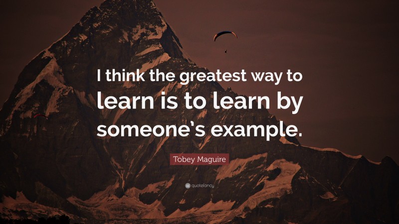Tobey Maguire Quote: “I think the greatest way to learn is to learn by someone’s example.”