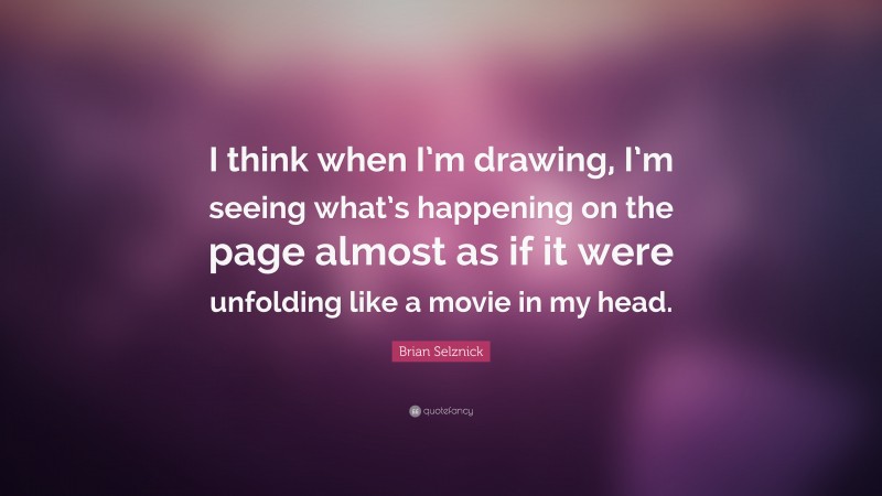 Brian Selznick Quote: “I think when I’m drawing, I’m seeing what’s happening on the page almost as if it were unfolding like a movie in my head.”