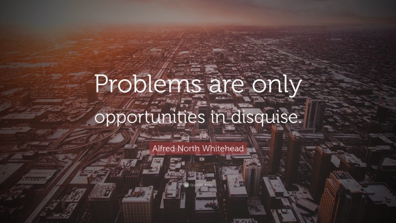 Alfred North Whitehead Quote: “Problems are only opportunities in disquise.”