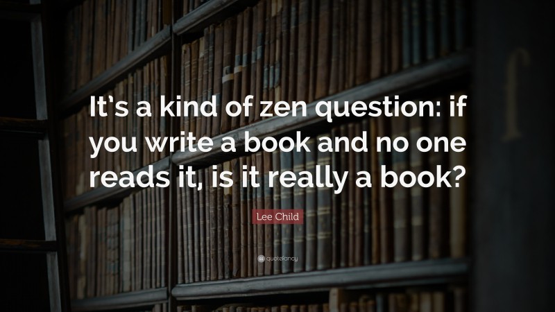 Lee Child Quote: “It’s a kind of zen question: if you write a book and no one reads it, is it really a book?”