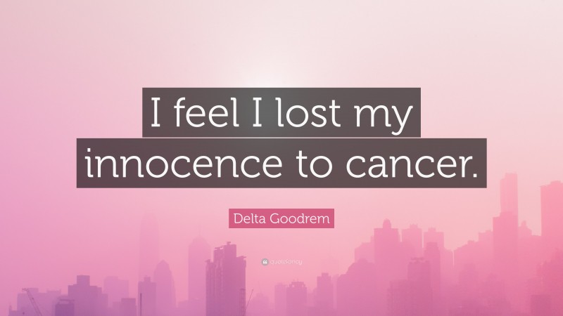 Delta Goodrem Quote: “I feel I lost my innocence to cancer.”