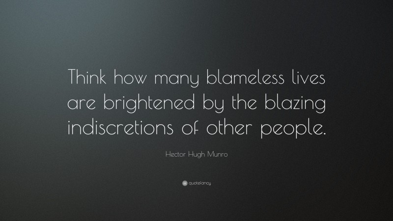 Hector Hugh Munro Quote: “Think how many blameless lives are brightened by the blazing indiscretions of other people.”