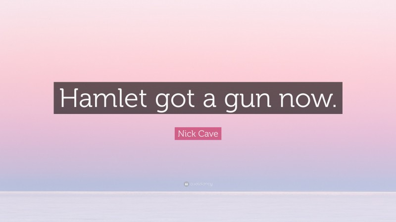 Nick Cave Quote: “Hamlet got a gun now.”