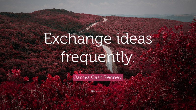James Cash Penney Quote: “Exchange ideas frequently.”