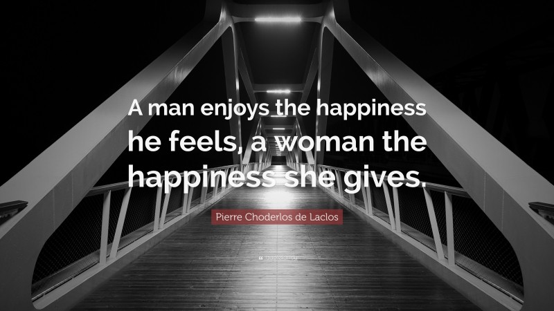 Pierre Choderlos de Laclos Quote: “A man enjoys the happiness he feels, a woman the happiness she gives.”