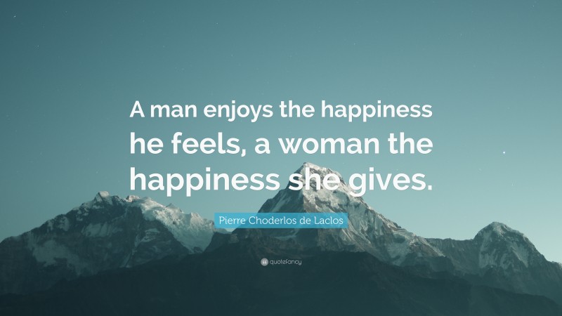 Pierre Choderlos de Laclos Quote: “A man enjoys the happiness he feels, a woman the happiness she gives.”