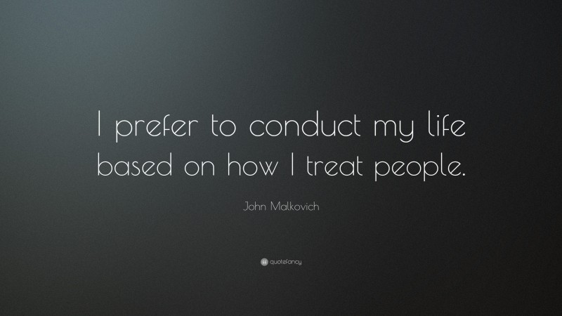 John Malkovich Quote: “I prefer to conduct my life based on how I treat people.”