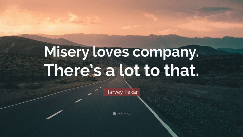 Harvey Pekar Quote: “Misery loves company. There’s a lot to that.”