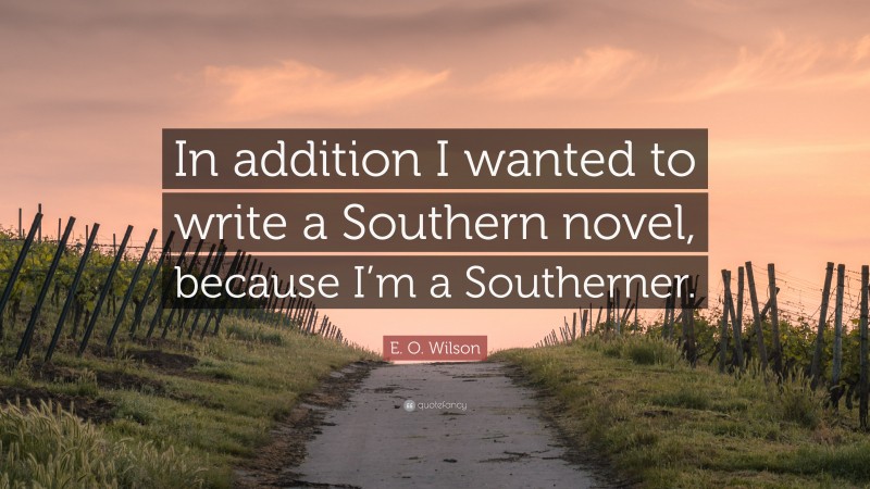 E. O. Wilson Quote: “In addition I wanted to write a Southern novel, because I’m a Southerner.”