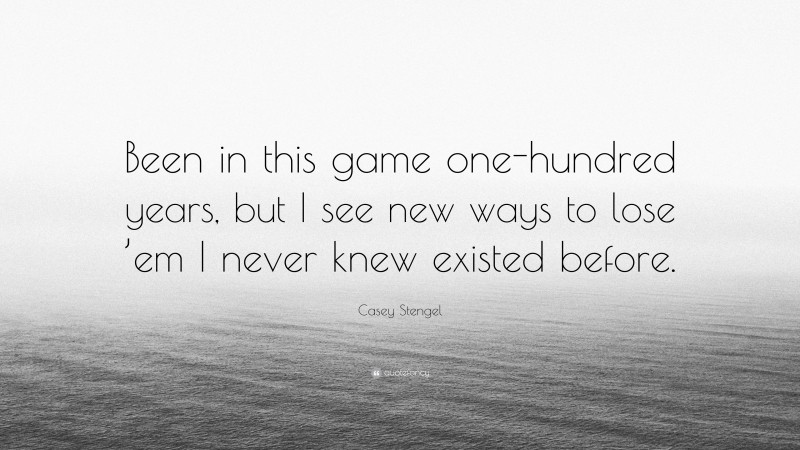 Casey Stengel Quote: “Been in this game one-hundred years, but I see new ways to lose ’em I never knew existed before.”