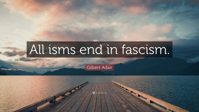 Gilbert Adair Quote: “All isms end in fascism.”