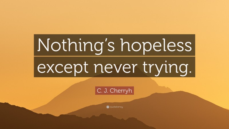 C. J. Cherryh Quote: “Nothing’s hopeless except never trying.”