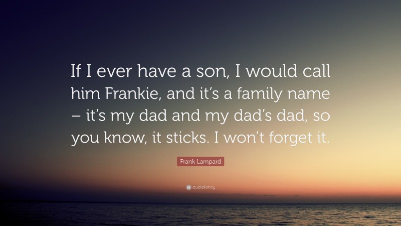Frank Lampard Quote: “If I ever have a son, I would call him Frankie, and it’s a family name – it’s my dad and my dad’s dad, so you know, it sticks. I won’t forget it.”